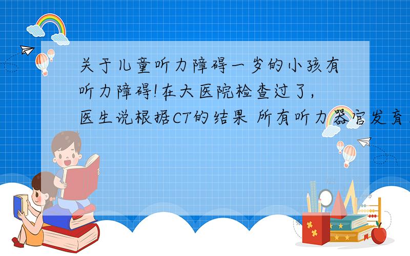 关于儿童听力障碍一岁的小孩有听力障碍!在大医院检查过了,医生说根据CT的结果 所有听力器官发育正常 ,但事实是小孩对声音