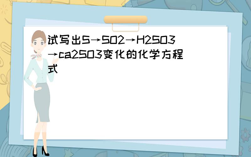 试写出S→SO2→H2SO3→ca2SO3变化的化学方程式