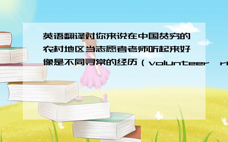 英语翻译对你来说在中国贫穷的农村地区当志愿者老师听起来好像是不同寻常的经历（volunteer,rural,sound,