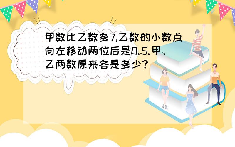 甲数比乙数多7,乙数的小数点向左移动两位后是0.5.甲、乙两数原来各是多少?