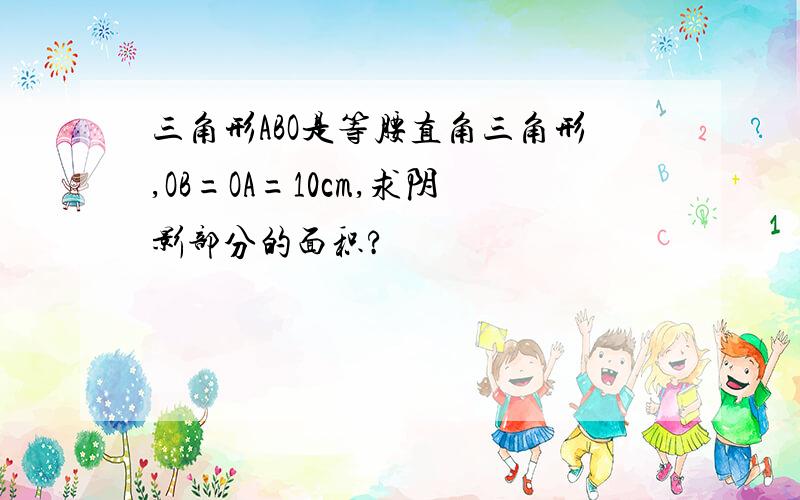 三角形ABO是等腰直角三角形,OB=OA=10cm,求阴影部分的面积?