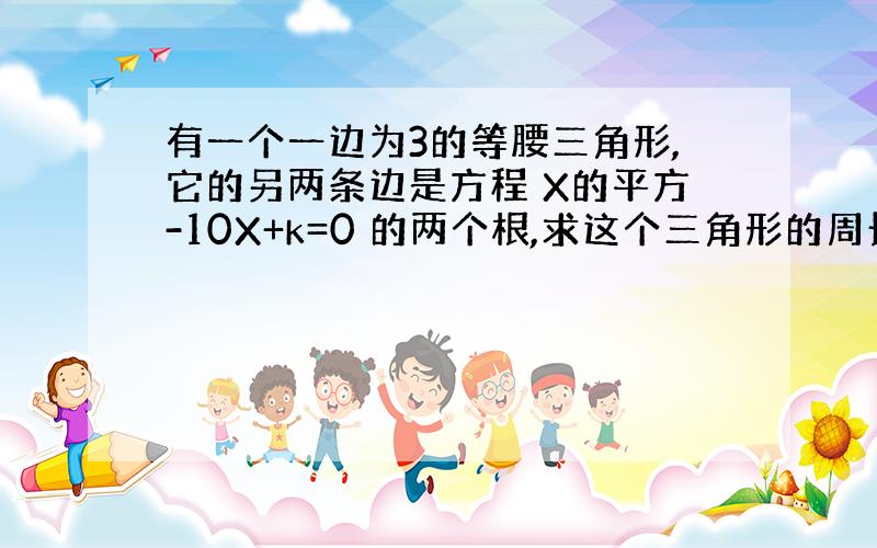 有一个一边为3的等腰三角形,它的另两条边是方程 X的平方-10X+k=0 的两个根,求这个三角形的周长