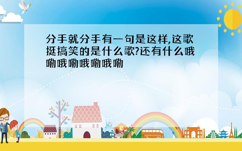 分手就分手有一句是这样,这歌挺搞笑的是什么歌?还有什么哦嘞哦嘞哦嘞哦嘞