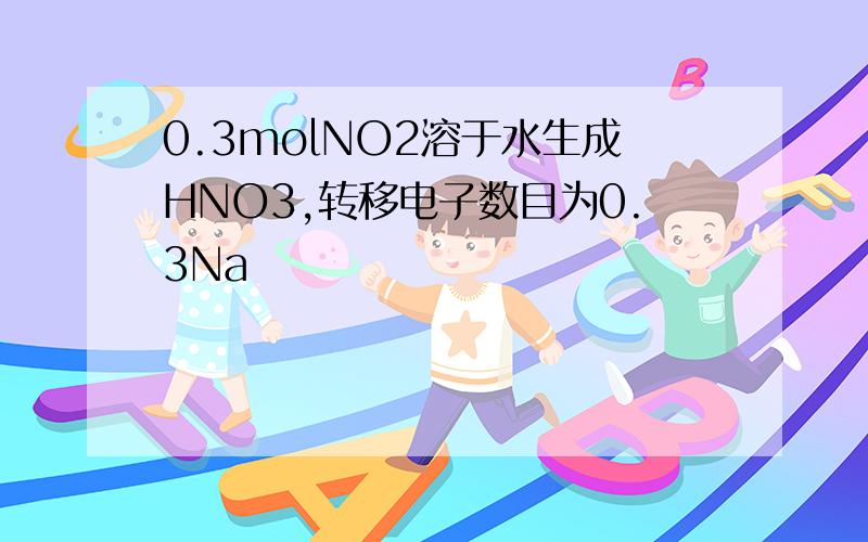 0.3molNO2溶于水生成HNO3,转移电子数目为0.3Na