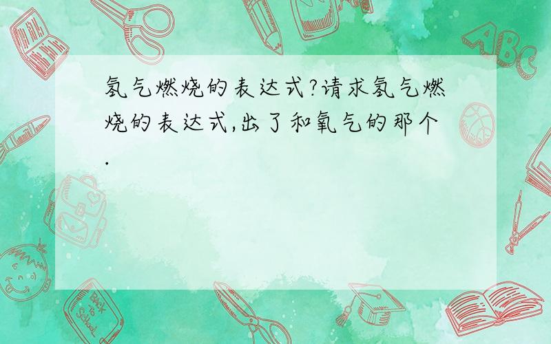 氢气燃烧的表达式?请求氢气燃烧的表达式,出了和氧气的那个.