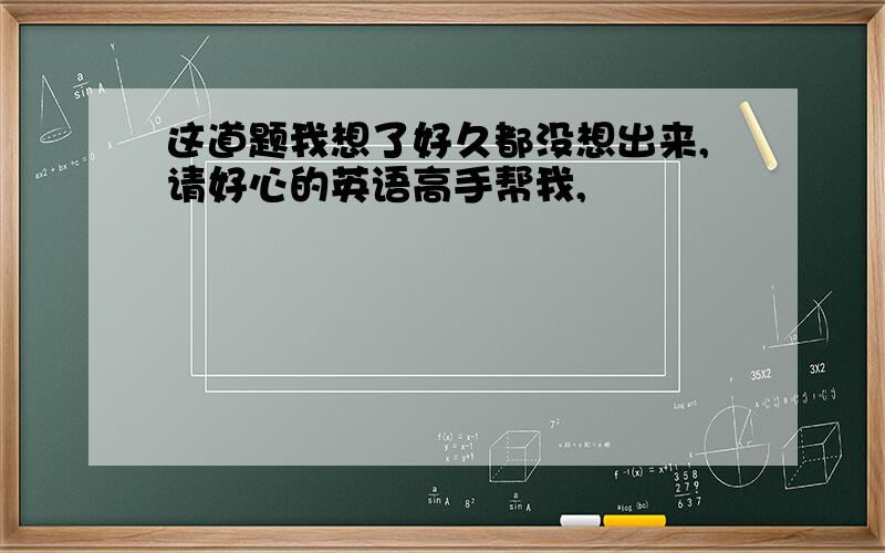 这道题我想了好久都没想出来,请好心的英语高手帮我,