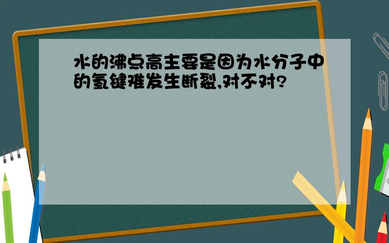 水的沸点高主要是因为水分子中的氢键难发生断裂,对不对?