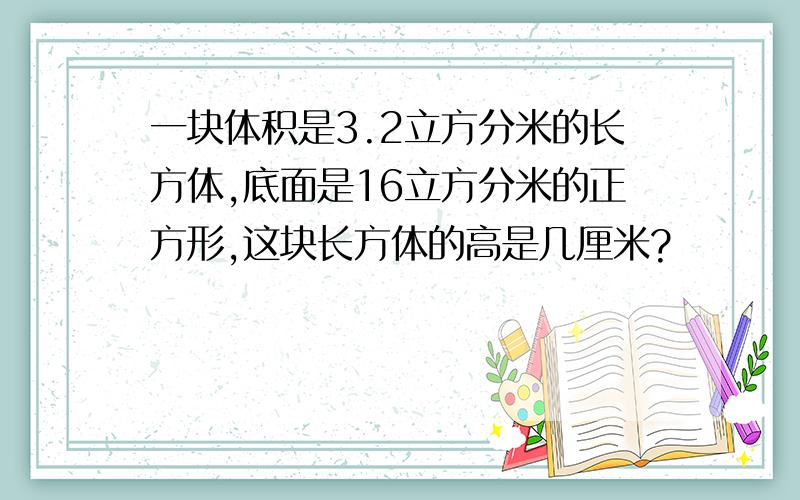 一块体积是3.2立方分米的长方体,底面是16立方分米的正方形,这块长方体的高是几厘米?