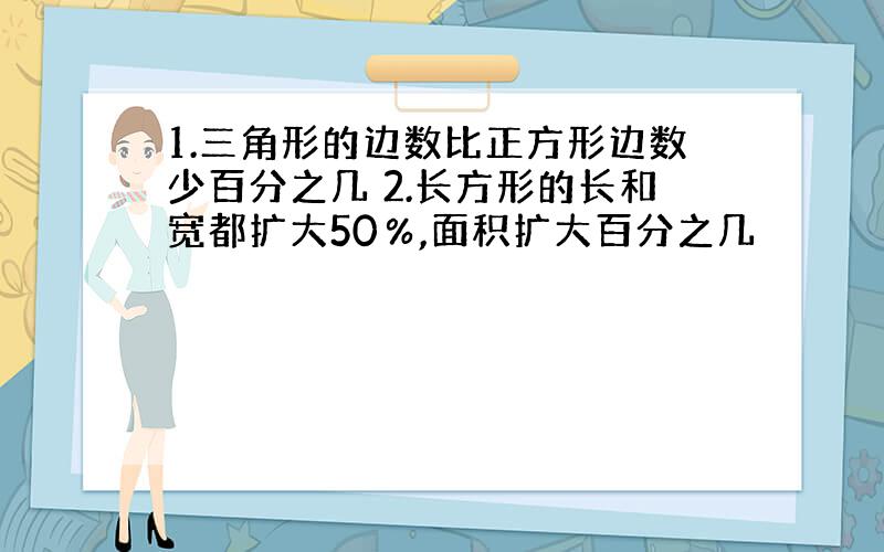 1.三角形的边数比正方形边数少百分之几 2.长方形的长和宽都扩大50％,面积扩大百分之几