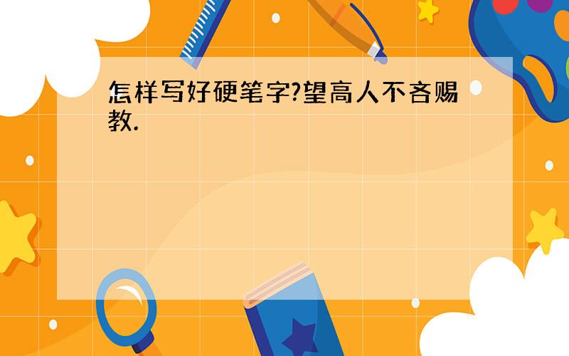 怎样写好硬笔字?望高人不吝赐教.