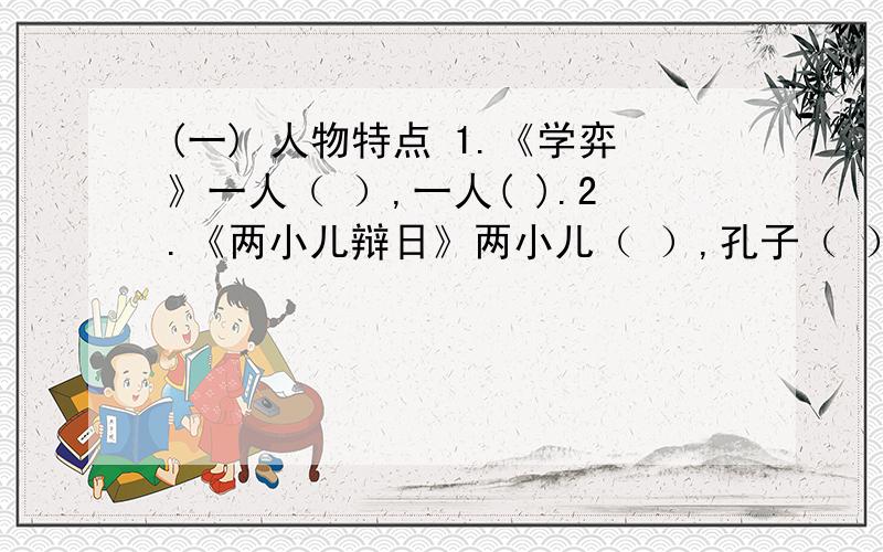 (一) 人物特点 1.《学弈》一人（ ）,一人( ).2.《两小儿辩日》两小儿（ ）,孔子（ ）.3.（ ）的朱