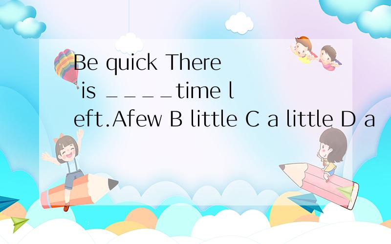 Be quick There is ____time left.Afew B little C a little D a