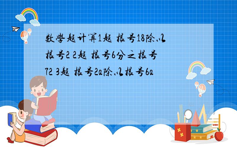 数学题计算1题 根号18除以根号2 2题 根号6分之根号72 3题 根号2a除以根号6a