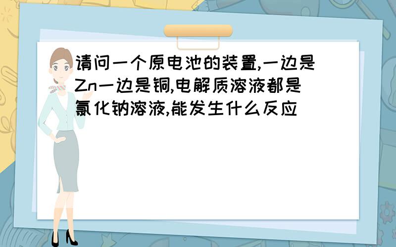 请问一个原电池的装置,一边是Zn一边是铜,电解质溶液都是氯化钠溶液,能发生什么反应