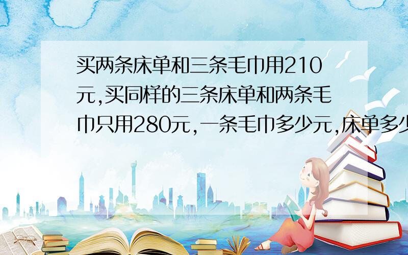 买两条床单和三条毛巾用210元,买同样的三条床单和两条毛巾只用280元,一条毛巾多少元,床单多少元