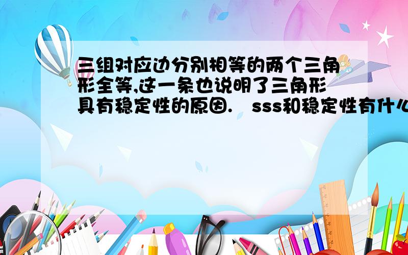 三组对应边分别相等的两个三角形全等,这一条也说明了三角形具有稳定性的原因.　sss和稳定性有什么关系?