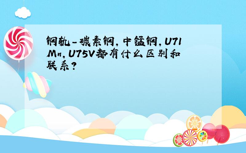 钢轨-碳素钢,中锰钢,U71Mn,U75V都有什么区别和联系?