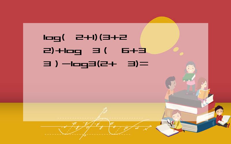 log(√2+1)(3+2√2)+log√3（√6+3√3）-log3(2+√3)=