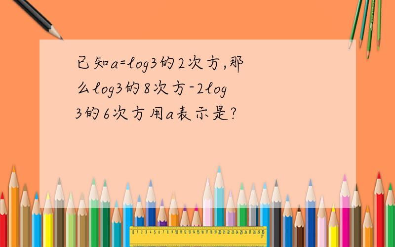 已知a=log3的2次方,那么log3的8次方-2log3的6次方用a表示是?