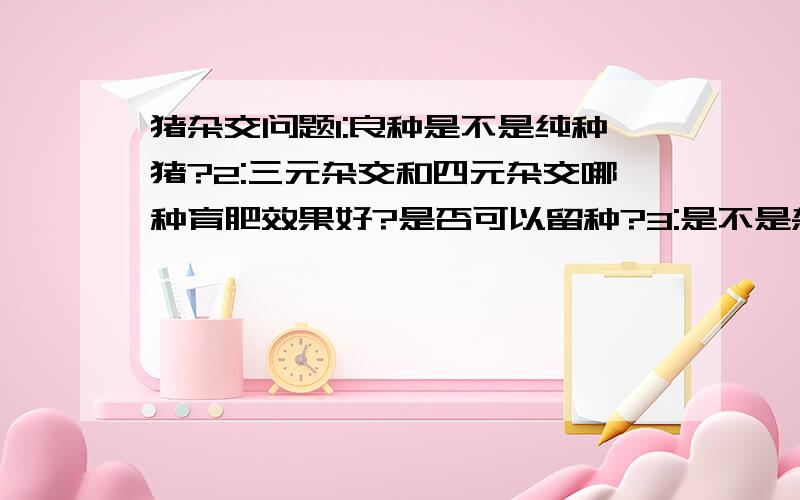 猪杂交问题1:良种是不是纯种猪?2:三元杂交和四元杂交哪种育肥效果好?是否可以留种?3:是不是杂交次数越多育肥效果越好?