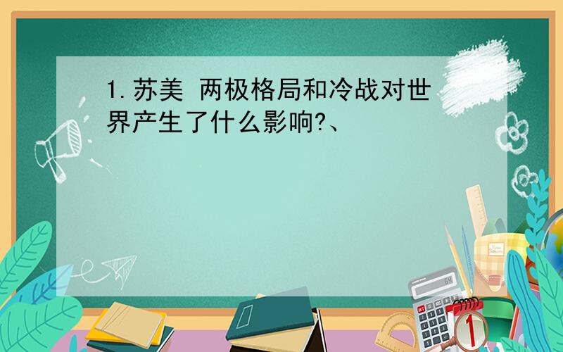 1.苏美 两极格局和冷战对世界产生了什么影响?、