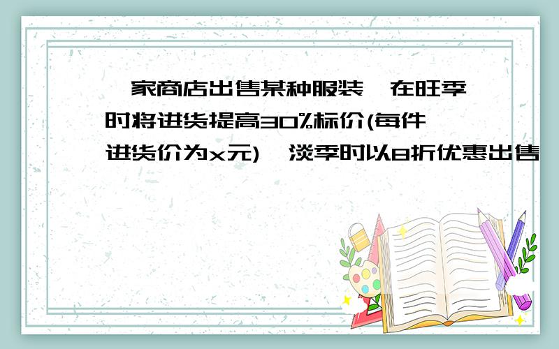 一家商店出售某种服装,在旺季时将进货提高30%标价(每件进货价为x元),淡季时以8折优惠出售,这时每件衣服的售价是多少钱