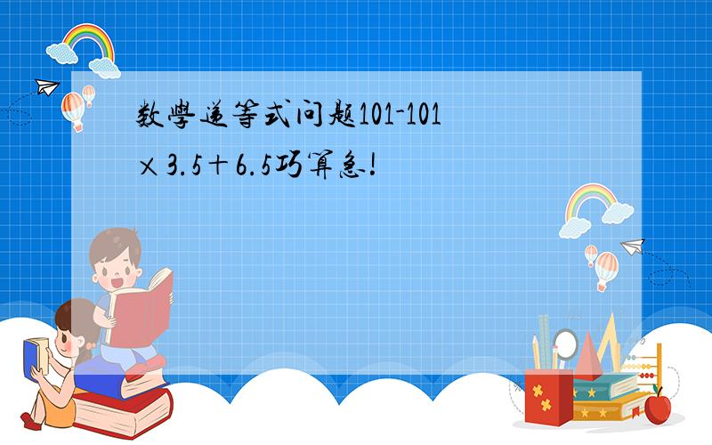 数学递等式问题101-101×3.5＋6.5巧算急!