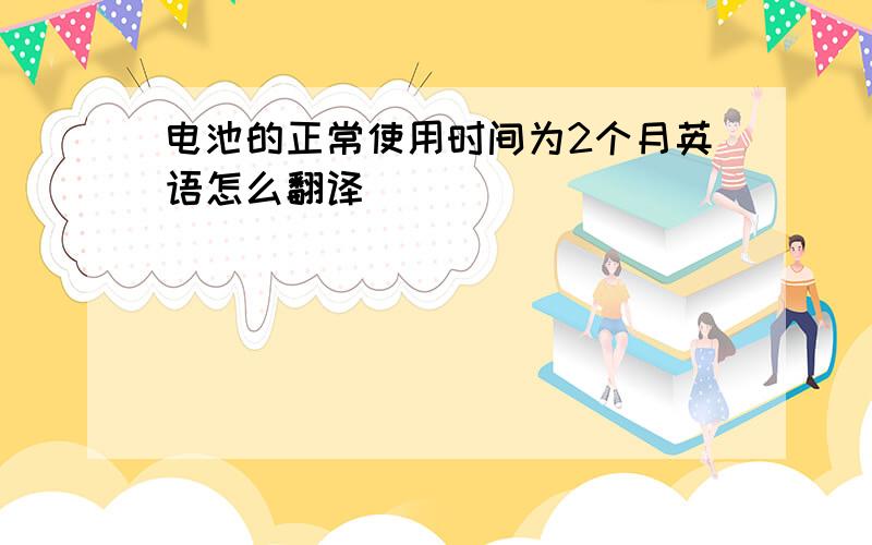 电池的正常使用时间为2个月英语怎么翻译