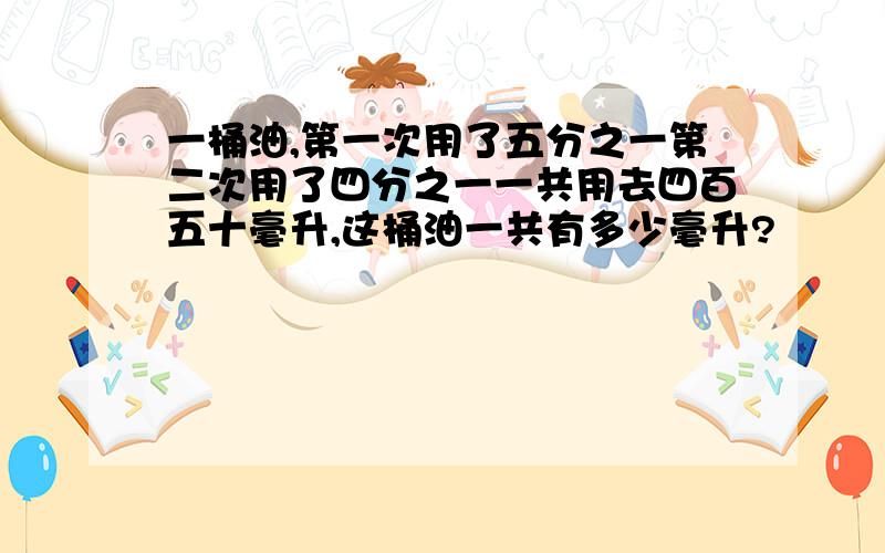 一桶油,第一次用了五分之一第二次用了四分之一一共用去四百五十毫升,这桶油一共有多少毫升?