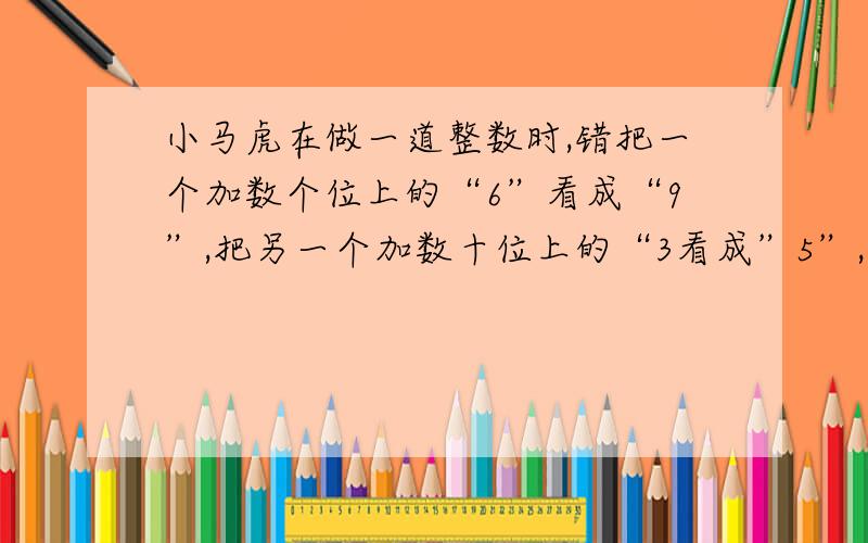 小马虎在做一道整数时,错把一个加数个位上的“6”看成“9”,把另一个加数十位上的“3看成”5”,结果得出的和是562.正