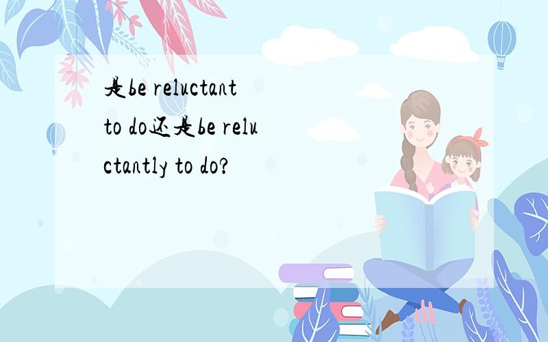 是be reluctant to do还是be reluctantly to do?