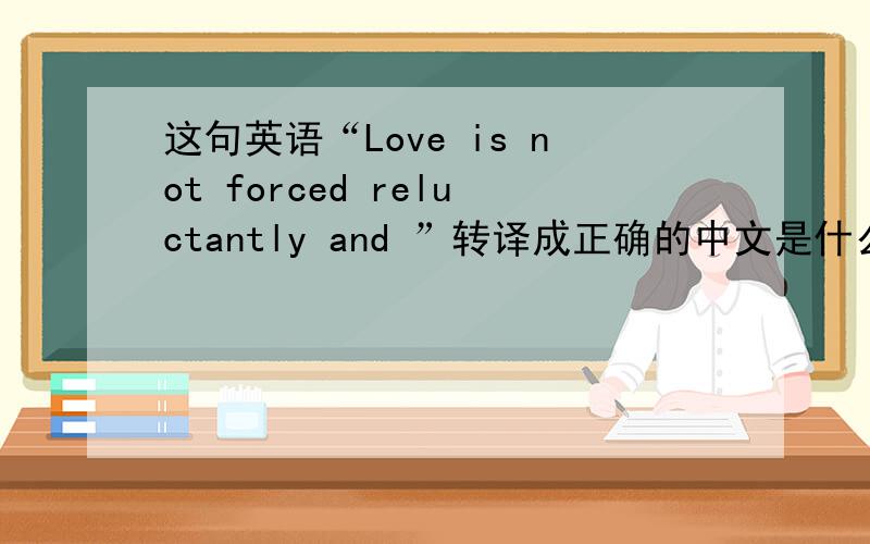 这句英语“Love is not forced reluctantly and ”转译成正确的中文是什么意思?