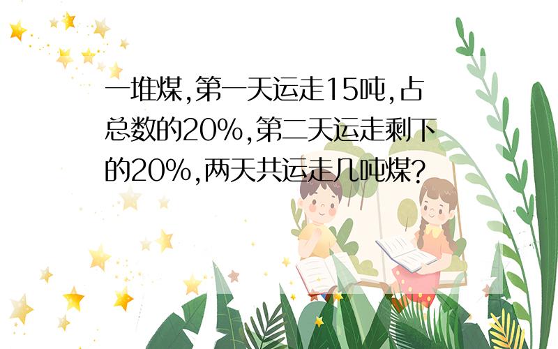 一堆煤,第一天运走15吨,占总数的20%,第二天运走剩下的20%,两天共运走几吨煤?