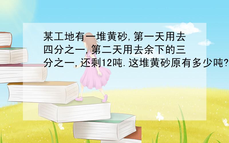 某工地有一堆黄砂,第一天用去四分之一,第二天用去余下的三分之一,还剩12吨.这堆黄砂原有多少吨?