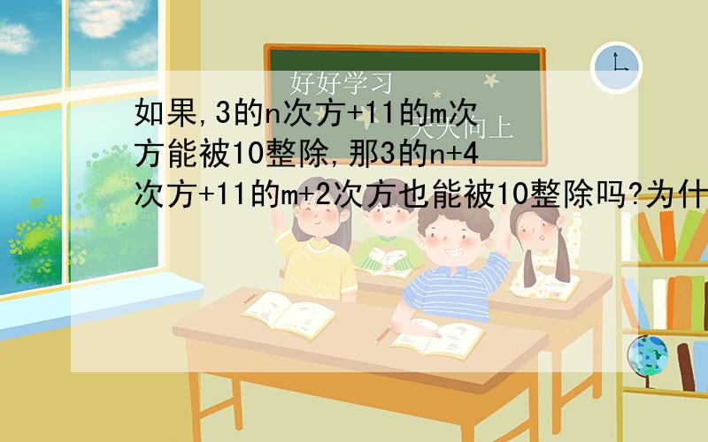 如果,3的n次方+11的m次方能被10整除,那3的n+4次方+11的m+2次方也能被10整除吗?为什么?如题