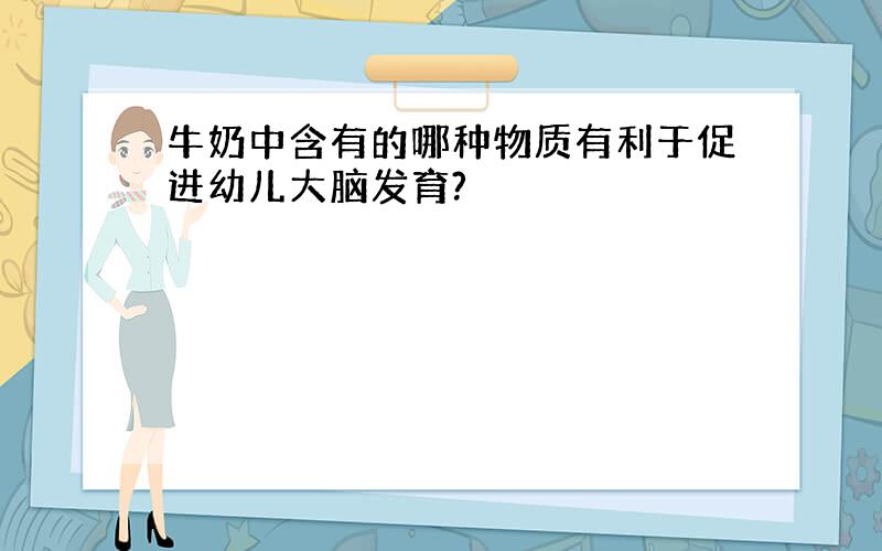 牛奶中含有的哪种物质有利于促进幼儿大脑发育?