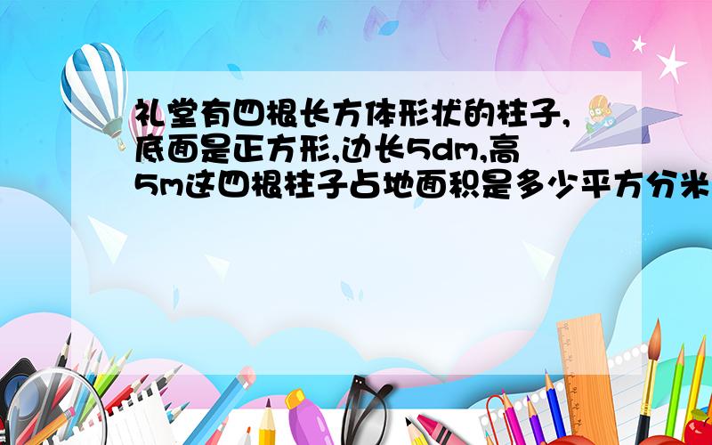 礼堂有四根长方体形状的柱子,底面是正方形,边长5dm,高5m这四根柱子占地面积是多少平方分米,