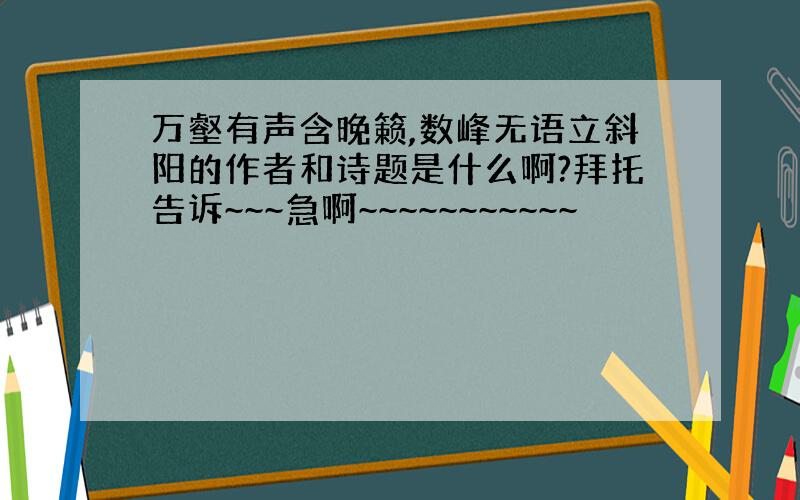 万壑有声含晚籁,数峰无语立斜阳的作者和诗题是什么啊?拜托告诉~~~急啊~~~~~~~~~~~