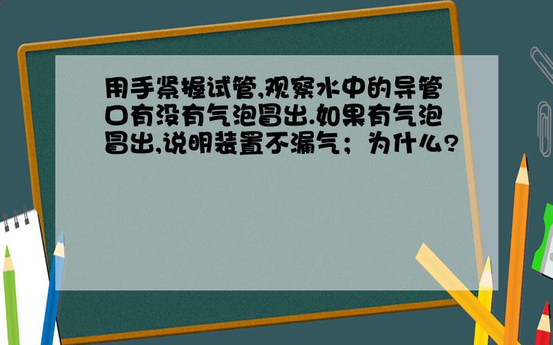 用手紧握试管,观察水中的导管口有没有气泡冒出.如果有气泡冒出,说明装置不漏气；为什么?