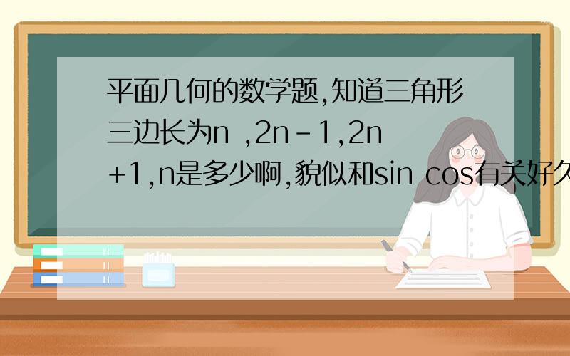 平面几何的数学题,知道三角形三边长为n ,2n-1,2n+1,n是多少啊,貌似和sin cos有关好久不做了 忘记了