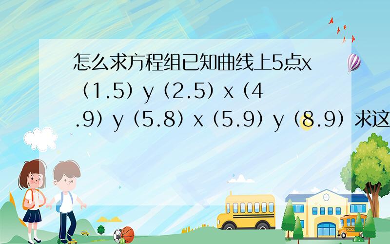 怎么求方程组已知曲线上5点x（1.5）y（2.5）x（4.9）y（5.8）x（5.9）y（8.9）求这条曲线的方程组