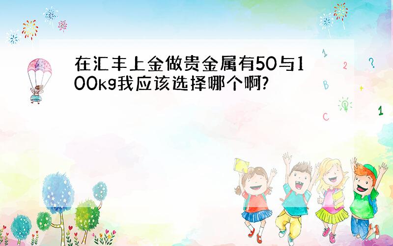 在汇丰上金做贵金属有50与100kg我应该选择哪个啊?