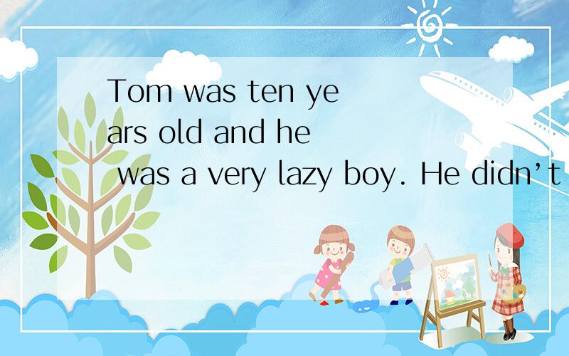 Tom was ten years old and he was a very lazy boy. He didn’t