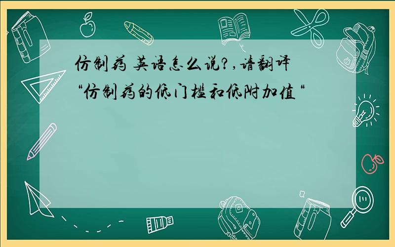 仿制药 英语怎么说?,请翻译“仿制药的低门槛和低附加值“