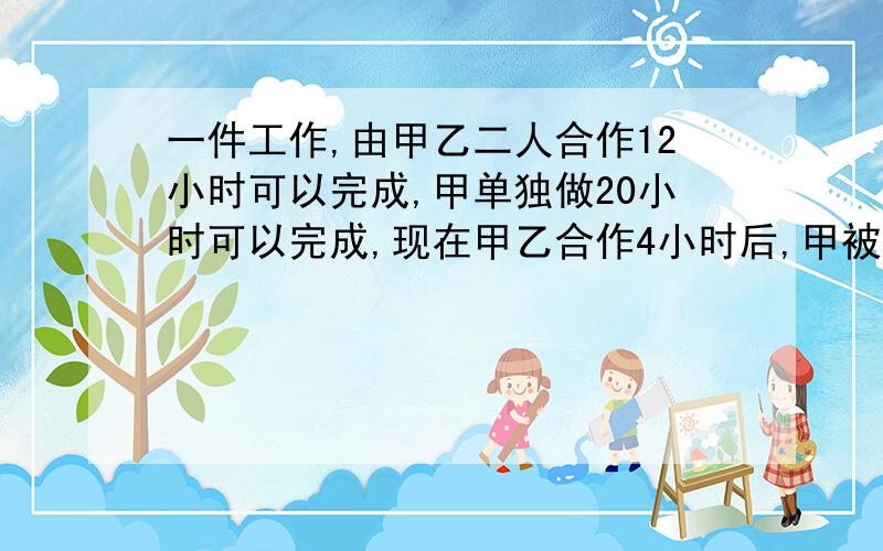 一件工作,由甲乙二人合作12小时可以完成,甲单独做20小时可以完成,现在甲乙合作4小时后,甲被调走