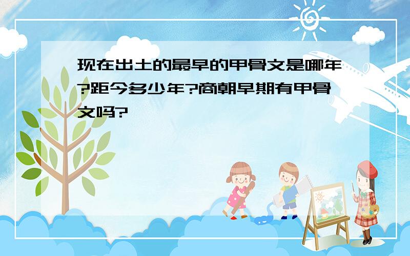 现在出土的最早的甲骨文是哪年?距今多少年?商朝早期有甲骨文吗?