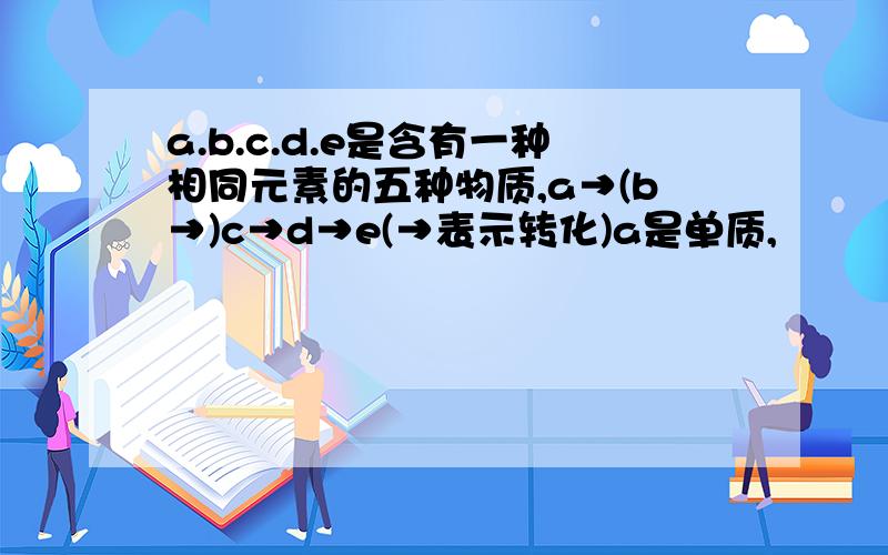 a.b.c.d.e是含有一种相同元素的五种物质,a→(b→)c→d→e(→表示转化)a是单质,