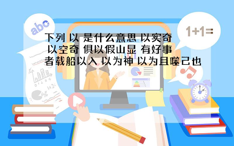 下列 以 是什么意思 以实奇 以空奇 俱以假山显 有好事者载船以入 以为神 以为且噬己也