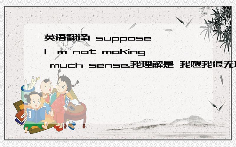 英语翻译I suppose I'm not making much sense.我理解是 我想我很无聊.是这个意思吗?还