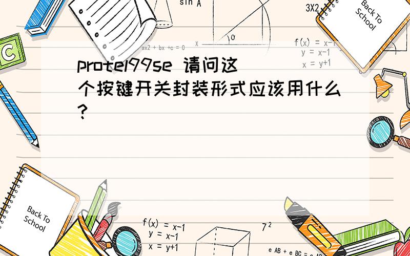 protel99se 请问这个按键开关封装形式应该用什么?